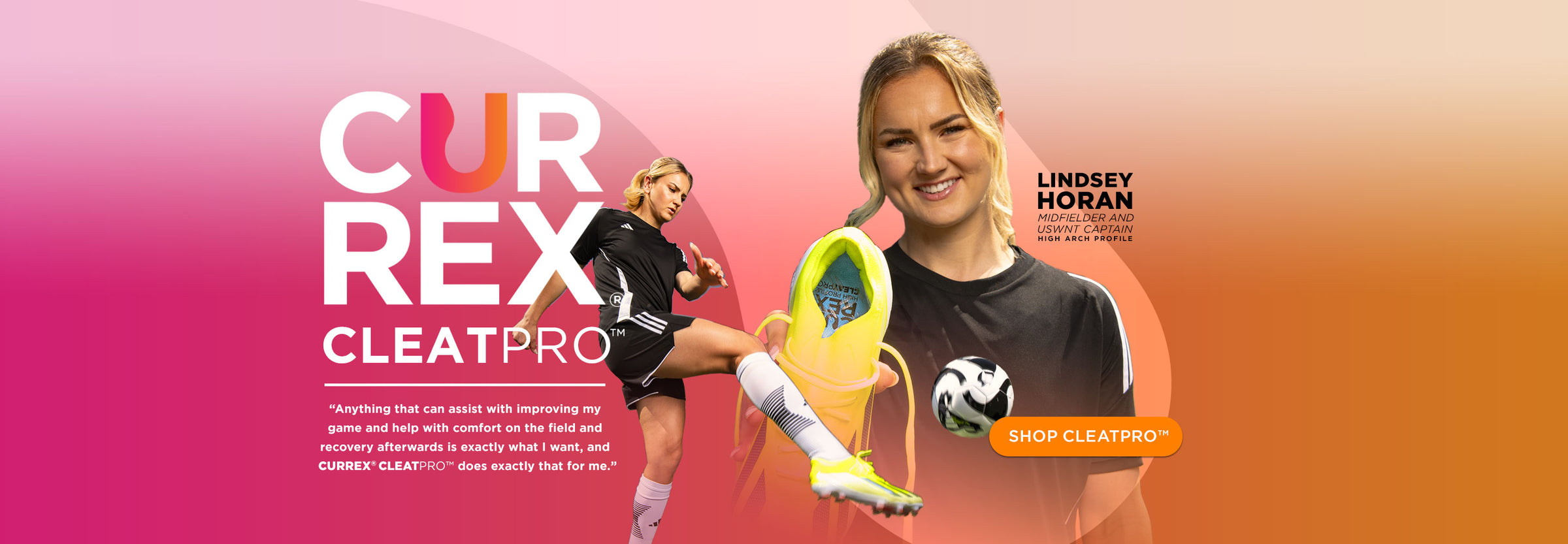 Lindsey Horan: Midfielder and USWNT Captain. She uses the High Arch Profile CURREX® CLEATPRO™. "Anything that can assist with improving my game and help with comfort on the field and recovery afterwards is exactly what I want, and CLEATPRO™ does exactly that for me." SHOP CLEATPRO™