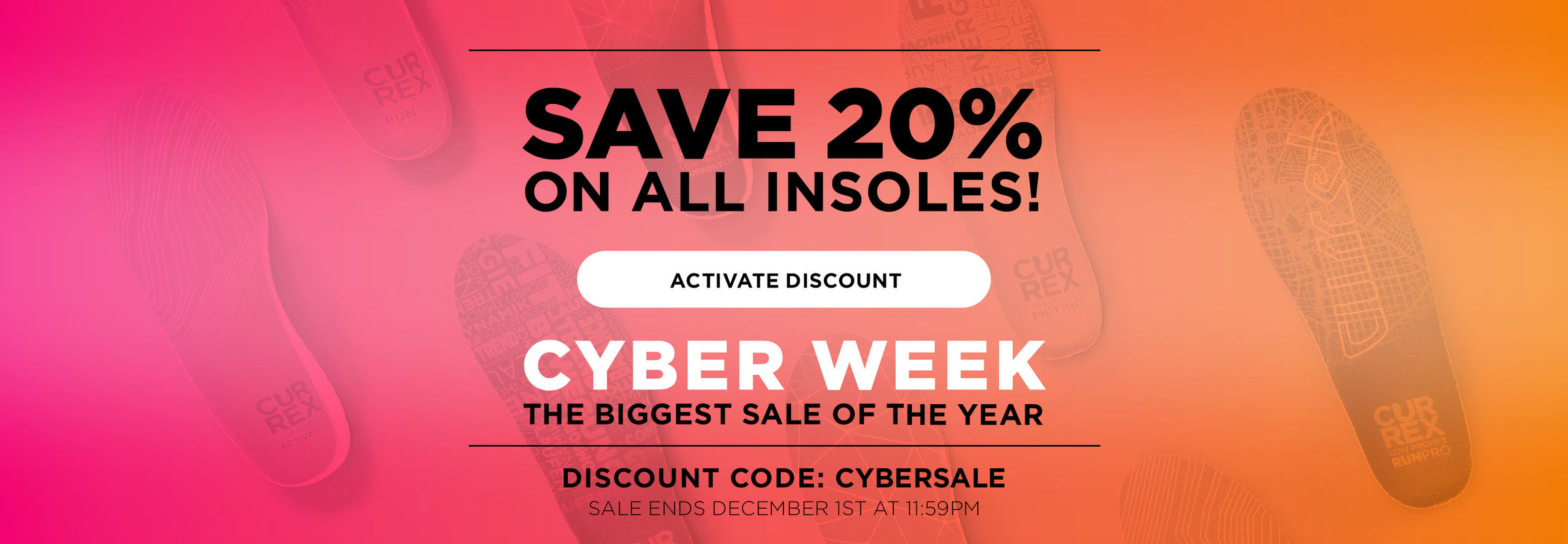 SAVE 20% ON ALL INSOLES! ACTIVATE DISCOUNT. CYBER WEEK – THE BIGGEST  SALE OF THE YEAR! DISCOUNT CODE: CYBERSALE. SALE ENDS DECEMBER 1ST AT 11:59PM EST.